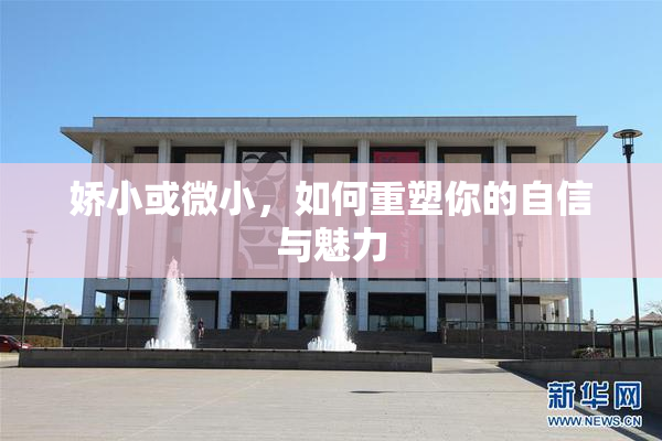 娇小或微小，如何重塑你的自信与魅力
