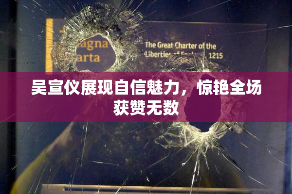 吴宣仪展现自信魅力，惊艳全场获赞无数
