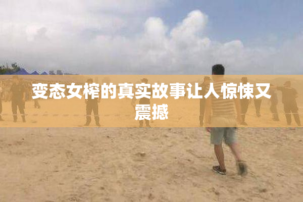变态女榨的真实故事让人惊悚又震撼