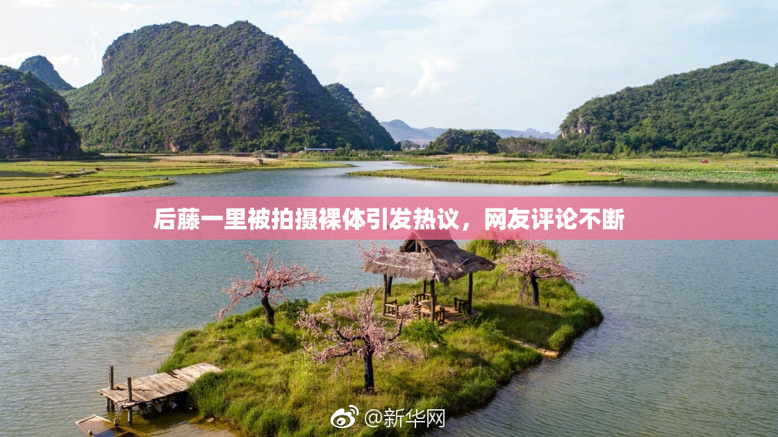 后藤一里被拍摄裸体引发热议，网友评论不断
