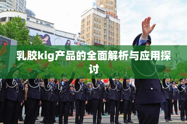 乳胶kig产品的全面解析与应用探讨