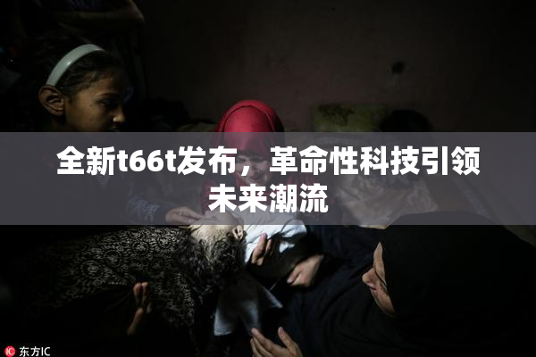 全新t66t发布，革命性科技引领未来潮流