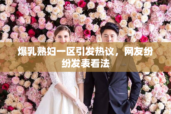 爆乳熟妇一区引发热议，网友纷纷发表看法