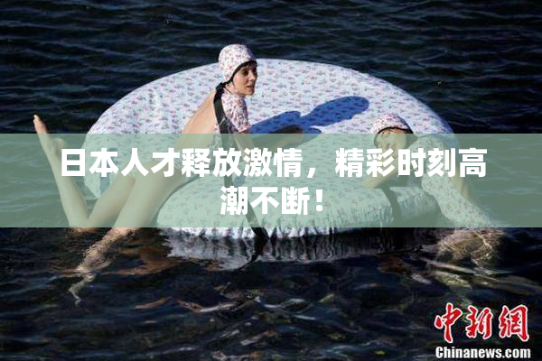 日本人才释放激情，精彩时刻高潮不断！