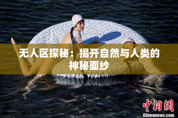 无人区探秘：揭开自然与人类的神秘面纱