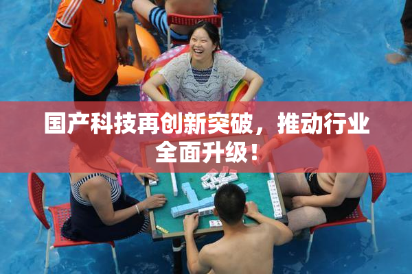 国产科技再创新突破，推动行业全面升级！