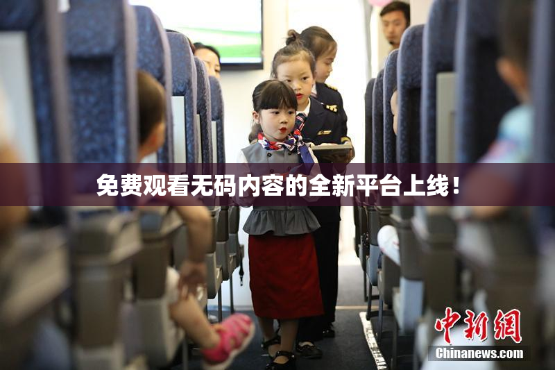 免费观看无码内容的全新平台上线！