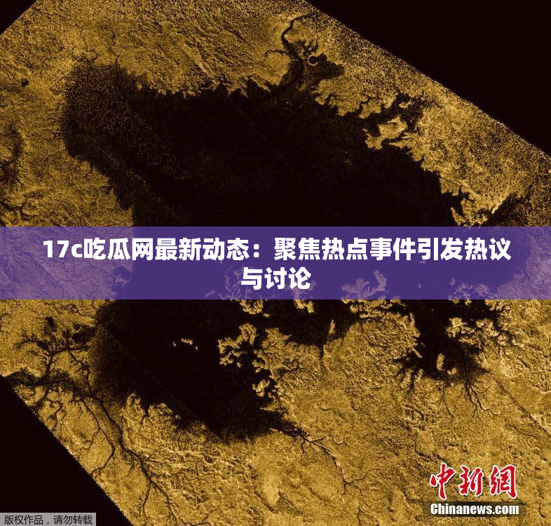 17c吃瓜网最新动态：聚焦热点事件引发热议与讨论