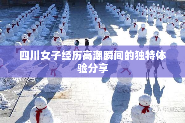 四川女子经历高潮瞬间的独特体验分享