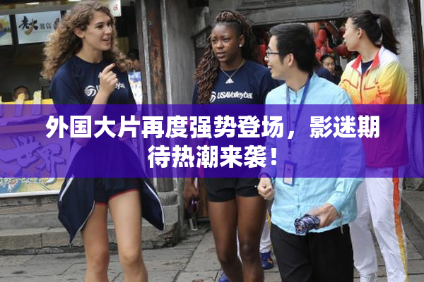 外国大片再度强势登场，影迷期待热潮来袭！