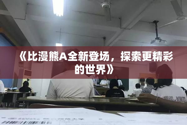《比漫熊A全新登场，探索更精彩的世界》