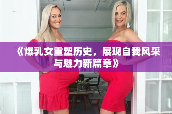 《爆乳女重塑历史，展现自我风采与魅力新篇章》