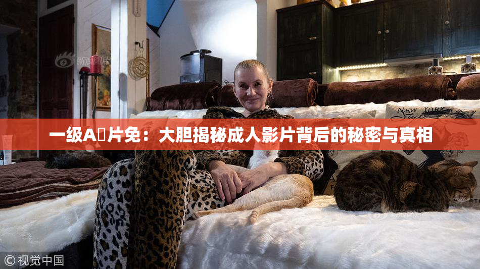 一级A婬片免：大胆揭秘成人影片背后的秘密与真相