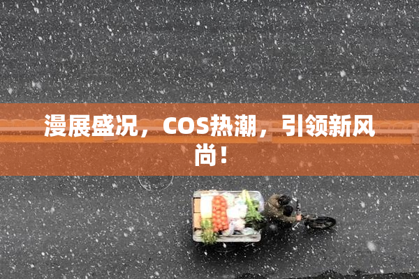 漫展盛况，COS热潮，引领新风尚！