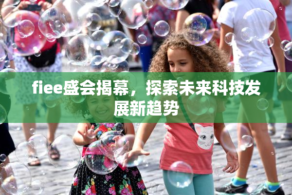 fiee盛会揭幕，探索未来科技发展新趋势