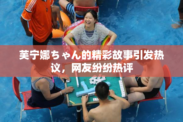 芙宁娜ちゃん的精彩故事引发热议，网友纷纷热评