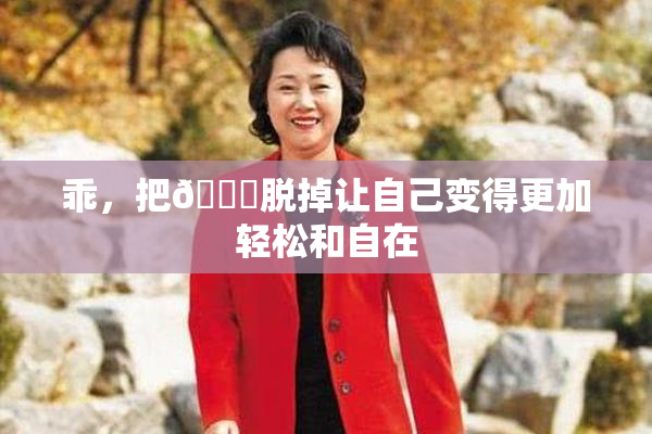 乖，把👙脱掉让自己变得更加轻松和自在