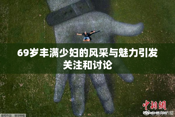 69岁丰满少妇的风采与魅力引发关注和讨论