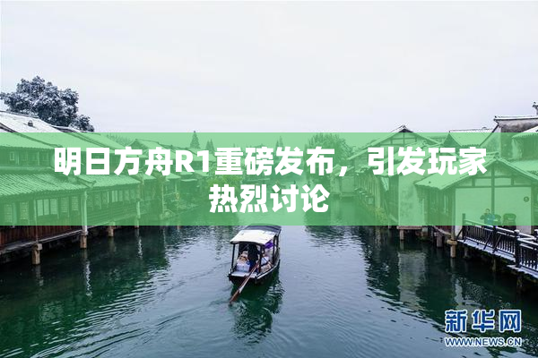 明日方舟R1重磅发布，引发玩家热烈讨论