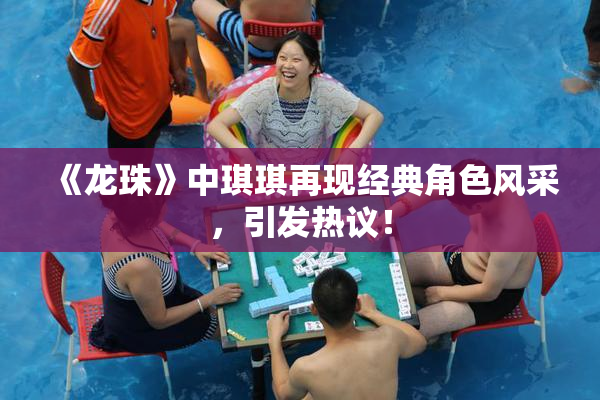 《龙珠》中琪琪再现经典角色风采，引发热议！