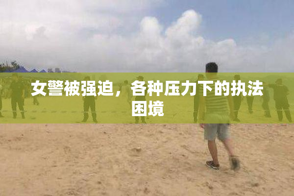 女警被强迫，各种压力下的执法困境