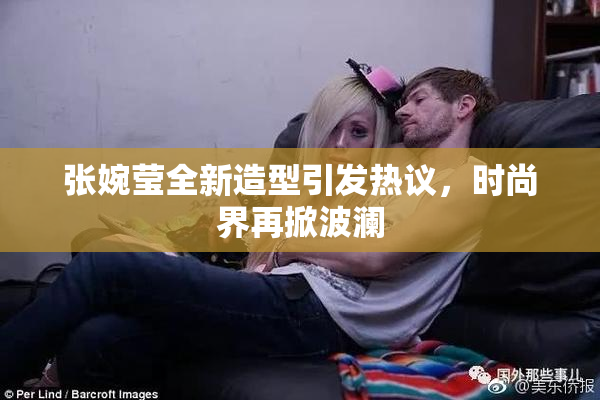 张婉莹全新造型引发热议，时尚界再掀波澜