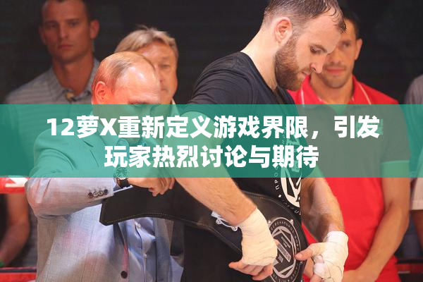 12萝X重新定义游戏界限，引发玩家热烈讨论与期待