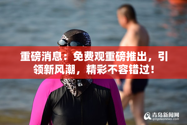 重磅消息：免费观重磅推出，引领新风潮，精彩不容错过！
