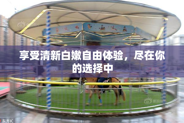 享受清新白嫩自由体验，尽在你的选择中