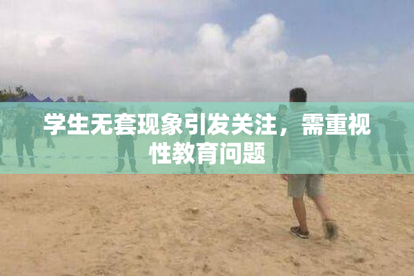 学生无套现象引发关注，需重视性教育问题