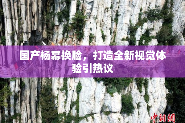 国产杨幂换脸，打造全新视觉体验引热议