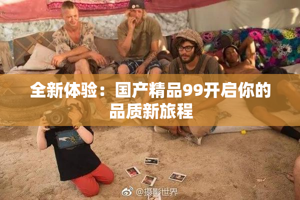 全新体验：国产精品99开启你的品质新旅程