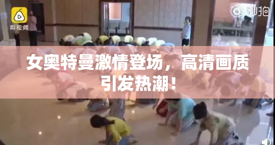 女奥特曼激情登场，高清画质引发热潮！