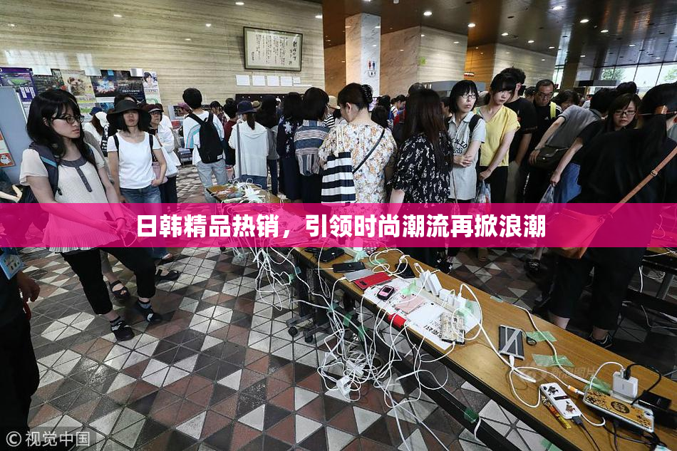 日韩精品热销，引领时尚潮流再掀浪潮
