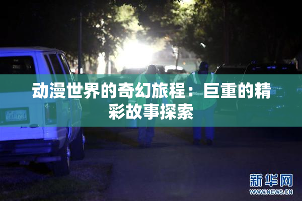 动漫世界的奇幻旅程：巨重的精彩故事探索