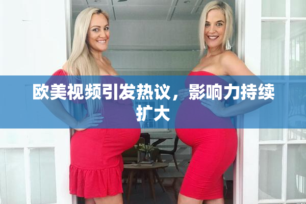 欧美视频引发热议，影响力持续扩大