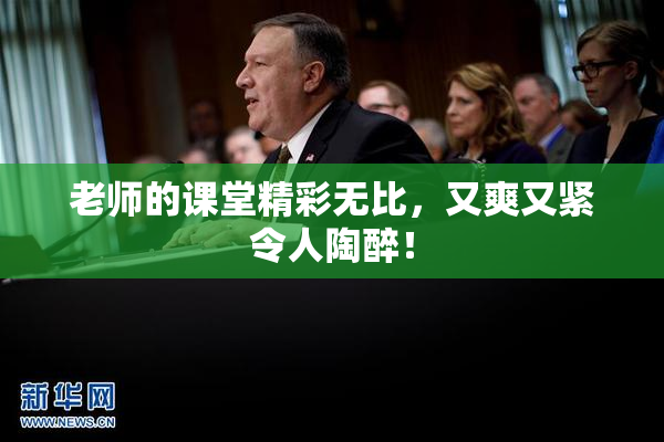 老师的课堂精彩无比，又爽又紧令人陶醉！