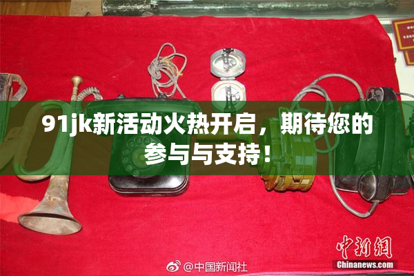 91jk新活动火热开启，期待您的参与与支持！