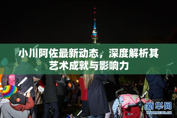 小川阿佐最新动态，深度解析其艺术成就与影响力