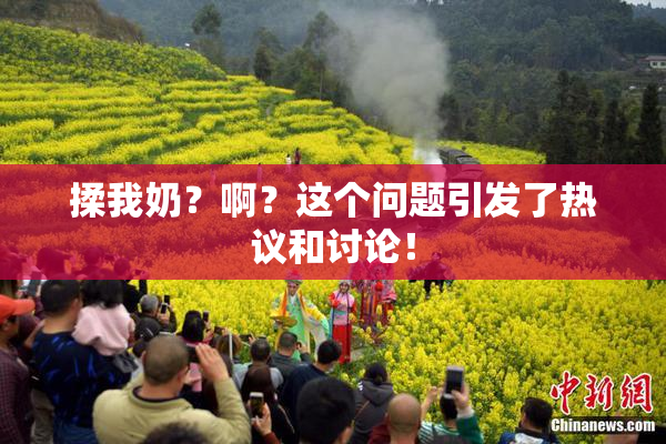 揉我奶？啊？这个问题引发了热议和讨论！