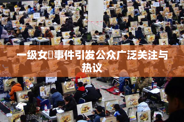 一级女婬事件引发公众广泛关注与热议