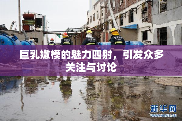 巨乳嫩模的魅力四射，引发众多关注与讨论