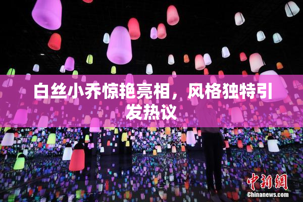白丝小乔惊艳亮相，风格独特引发热议
