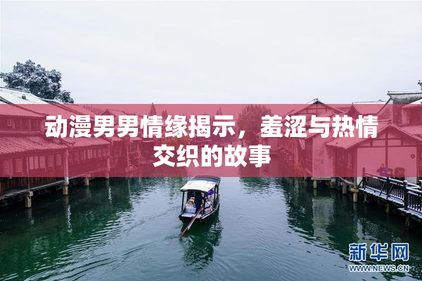 动漫男男情缘揭示，羞涩与热情交织的故事
