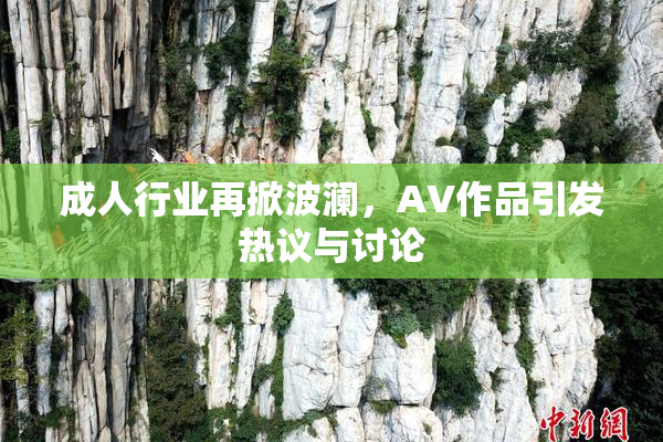 成人行业再掀波澜，AV作品引发热议与讨论