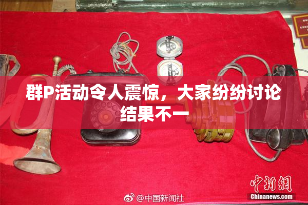 群P活动令人震惊，大家纷纷讨论结果不一