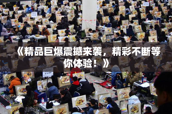 《精品巨爆震撼来袭，精彩不断等你体验！》