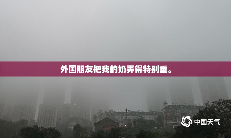 外国朋友把我的奶弄得特别重。