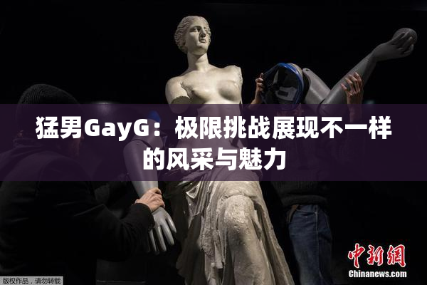 猛男GayG：极限挑战展现不一样的风采与魅力