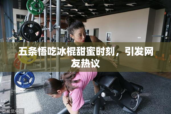 五条悟吃冰棍甜蜜时刻，引发网友热议
